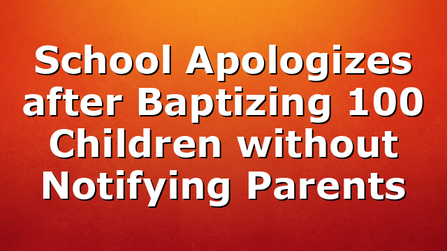 School Apologizes after Baptizing 100 Children without Notifying Parents