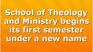 School of Theology and Ministry begins its first semester under a new name