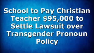 School to Pay Christian Teacher $95,000 to Settle Lawsuit over Transgender Pronoun Policy