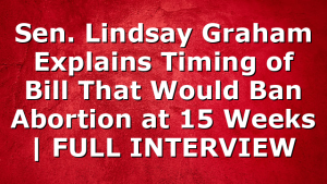 Sen. Lindsay Graham Explains Timing of Bill That Would Ban Abortion at 15 Weeks | FULL INTERVIEW