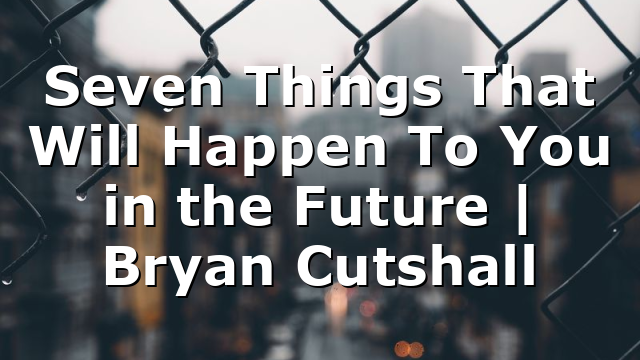 Seven Things That Will Happen To You in the Future | Bryan Cutshall