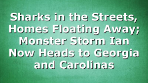 Sharks in the Streets, Homes Floating Away; Monster Storm Ian Now Heads to Georgia and Carolinas