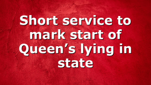 Short service to mark start of Queen’s lying in state