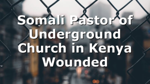 Somali Pastor of Underground Church in Kenya Wounded