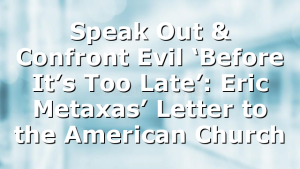 Speak Out & Confront Evil ‘Before It’s Too Late’: Eric Metaxas’ Letter to the American Church