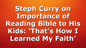 Steph Curry on Importance of Reading Bible to His Kids: ‘That’s How I Learned My Faith’
