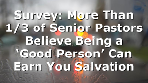 Survey: More Than 1/3 of Senior Pastors Believe Being a ‘Good Person’ Can Earn You Salvation