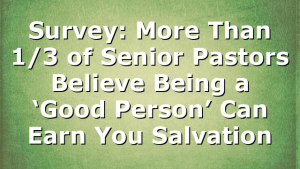 Survey: More Than 1/3 of Senior Pastors Believe Being a ‘Good Person’ Can Earn You Salvation