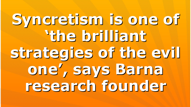 Syncretism is one of ‘the brilliant strategies of the evil one’, says Barna research founder