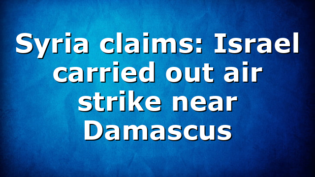 Syria claims: Israel carried out air strike near Damascus