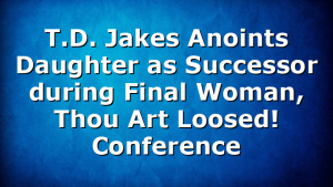T.D. Jakes Anoints Daughter as Successor during Final Woman, Thou Art Loosed! Conference
