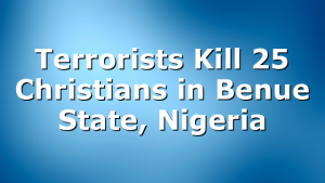 Terrorists Kill 25 Christians in Benue State, Nigeria