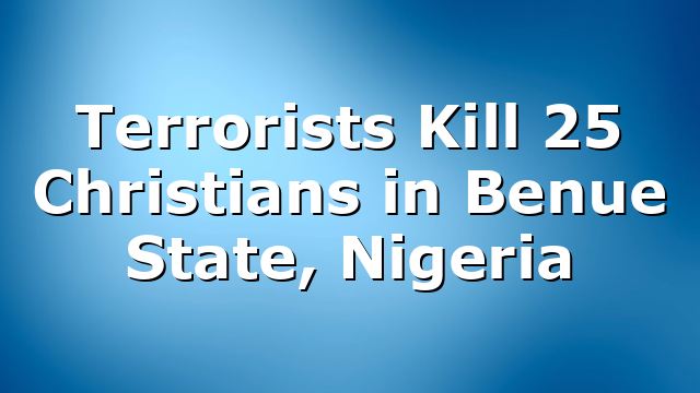 Terrorists Kill 25 Christians in Benue State, Nigeria