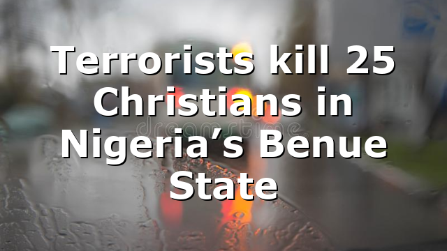 Terrorists kill 25 Christians in Nigeria’s Benue State