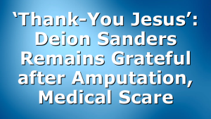‘Thank-You Jesus’: Deion Sanders Remains Grateful after Amputation, Medical Scare
