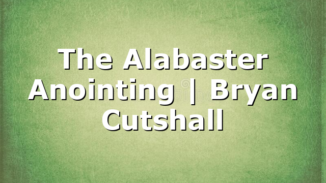 The Alabaster Anointing | Bryan Cutshall