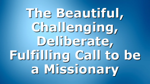The Beautiful, Challenging, Deliberate, Fulfilling Call to be a Missionary