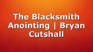 The Blacksmith Anointing | Bryan Cutshall