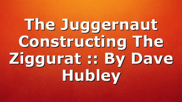 The Juggernaut Constructing The Ziggurat :: By Dave Hubley
