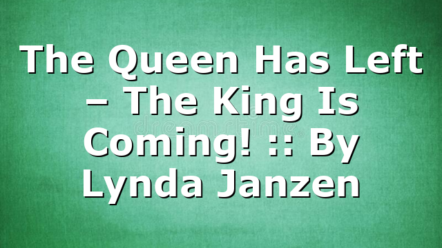The Queen Has Left – The King Is Coming! :: By Lynda Janzen