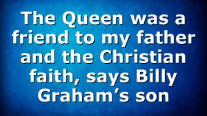 The Queen was a friend to my father and the Christian faith, says Billy Graham’s son