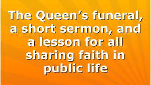 The Queen’s funeral, a short sermon, and a lesson for all sharing faith in public life