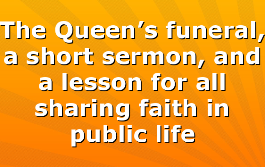 The Queen’s funeral, a short sermon, and a lesson for all sharing faith in public life