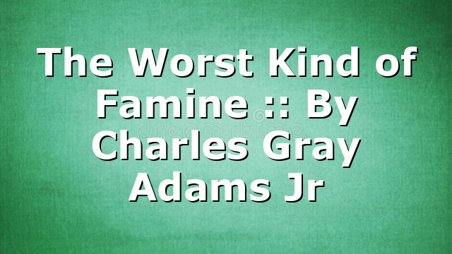 The Worst Kind of Famine :: By Charles Gray Adams Jr