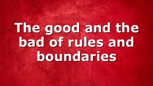 The good and the bad of rules and boundaries