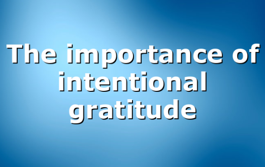 The importance of intentional gratitude