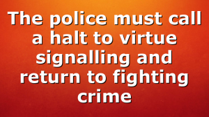 The police must call a halt to virtue signalling and return to fighting crime