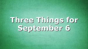Three Things for September 6