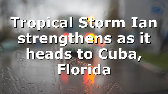 Tropical Storm Ian strengthens as it heads to Cuba, Florida