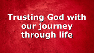 Trusting God with our journey through life