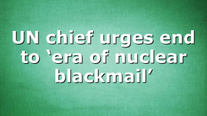 UN chief urges end to ‘era of nuclear blackmail’
