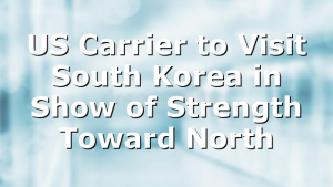 US Carrier to Visit South Korea in Show of Strength Toward North