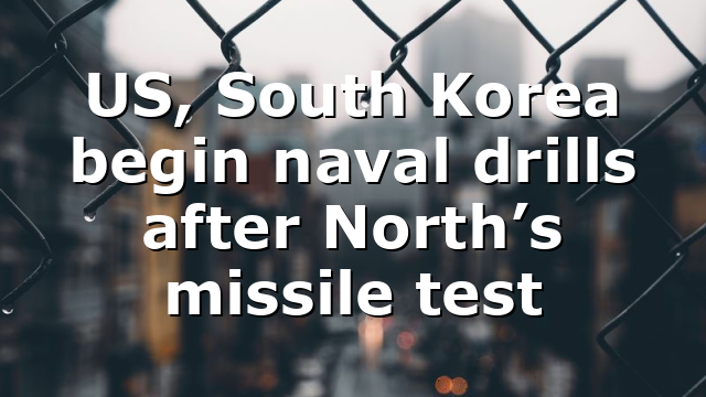 US, South Korea begin naval drills after North’s missile test