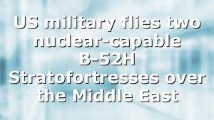 US military flies two nuclear-capable B-52H Stratofortresses over the Middle East