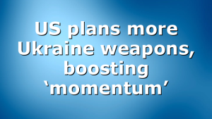 US plans more Ukraine weapons, boosting ‘momentum’