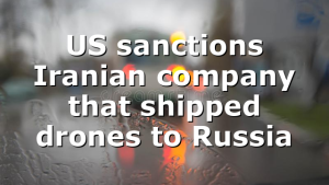 US sanctions Iranian company that shipped drones to Russia