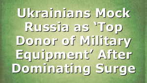Ukrainians Mock Russia as ‘Top Donor of Military Equipment’ After Dominating Surge