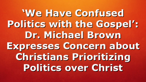 ‘We Have Confused Politics with the Gospel’: Dr. Michael Brown Expresses Concern about Christians Prioritizing Politics over Christ