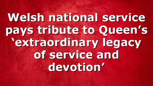 Welsh national service pays tribute to Queen’s ‘extraordinary legacy of service and devotion’