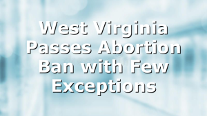 West Virginia Passes Abortion Ban with Few Exceptions