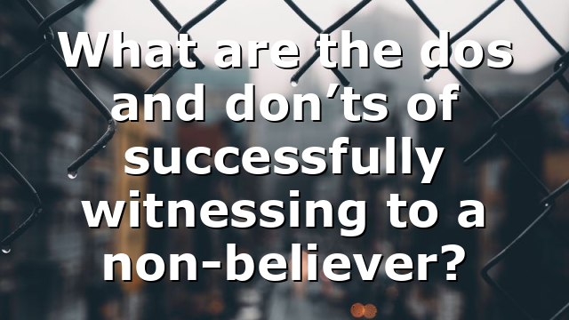 What are the dos and don’ts of successfully witnessing to a non-believer?