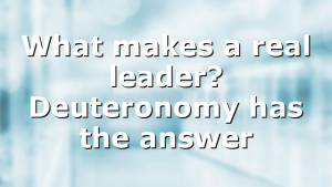 What makes a real leader? Deuteronomy has the answer