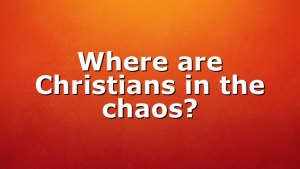 Where are Christians in the chaos?