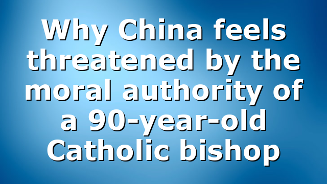 Why China feels threatened by the moral authority of a 90-year-old Catholic bishop