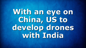 With an eye on China, US to develop drones with India