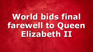 World bids final farewell to Queen Elizabeth II